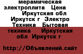 мерамическая электроплита › Цена ­ 18 000 - Иркутская обл., Иркутск г. Электро-Техника » Бытовая техника   . Иркутская обл.,Иркутск г.